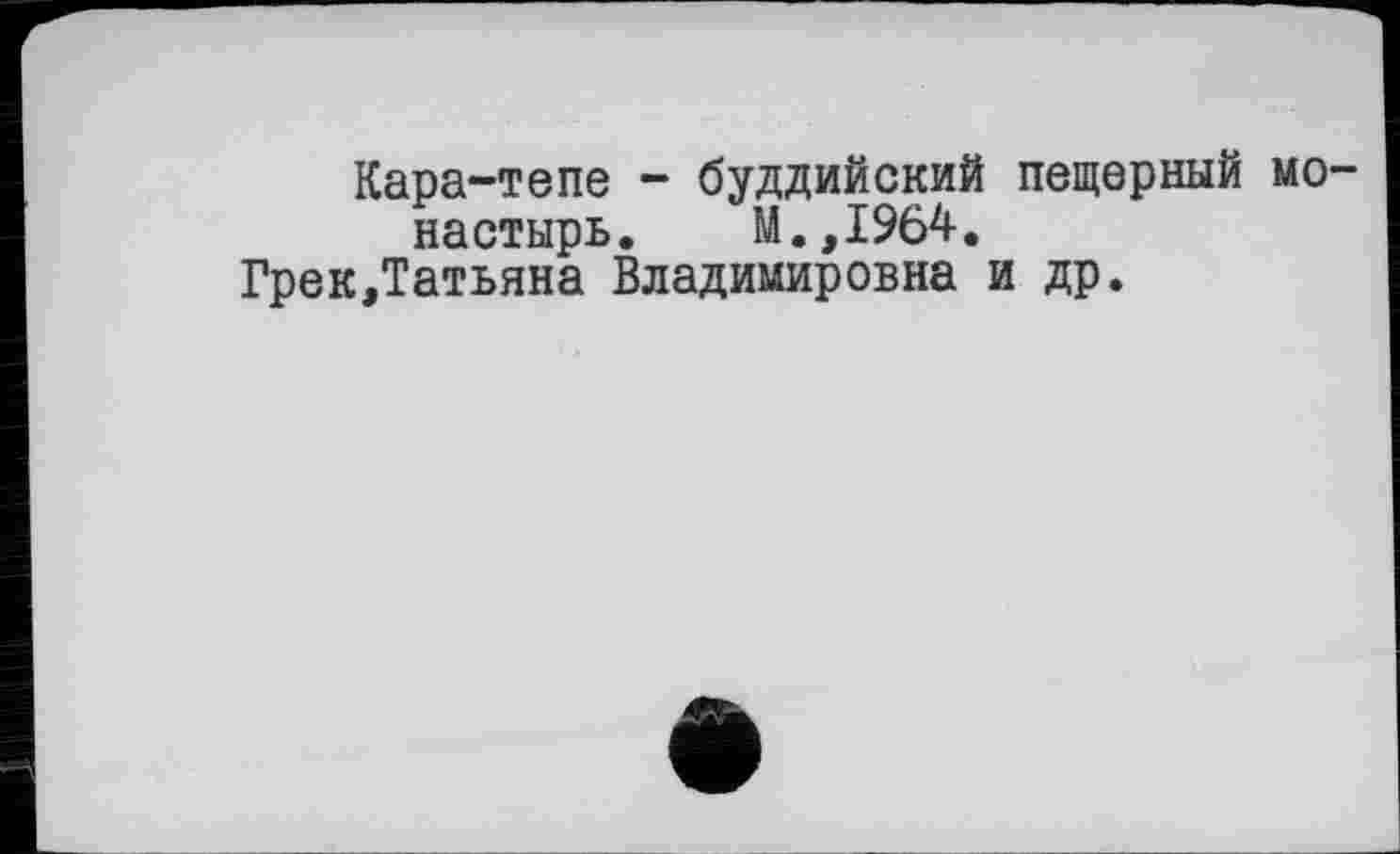 ﻿Кара-тепе - буддийский пещерный монастырь. М.,1964.
Грек,Татьяна Владимировна и др.